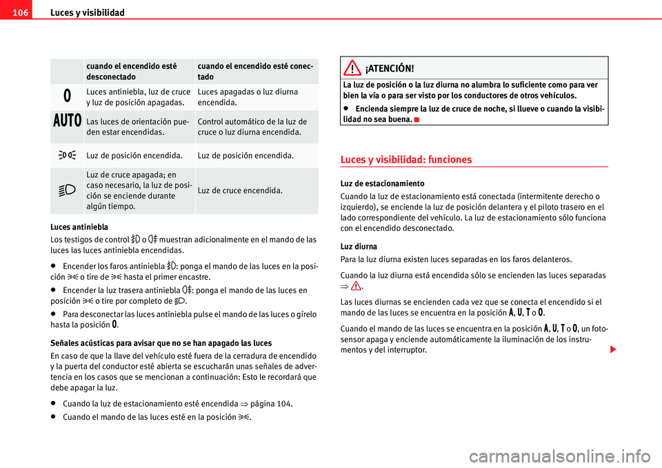Seat Alhambra 2011  Manual del propietario (in Spanish) Luces y visibilidad 106
Luces antiniebla
Los testigos de control 
�	 o �
 muestran adicionalmente en el mando de las 
luces las luces antiniebla encendidas.
�xEncender los faros antiniebla �	: ponga e