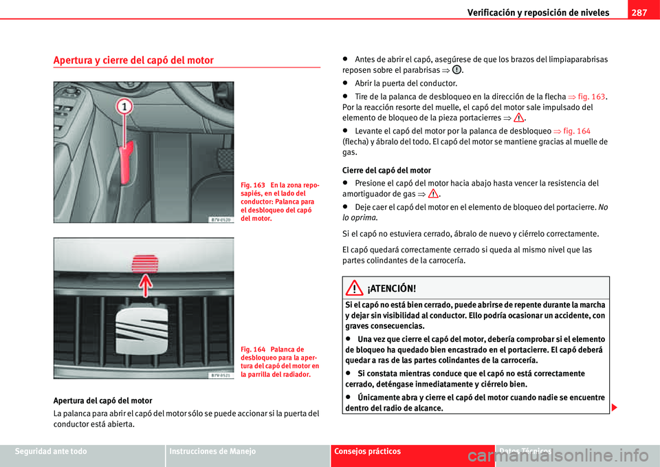 Seat Alhambra 2011  Manual del propietario (in Spanish) Verificación y reposición de niveles287
Seguridad ante todoInstrucciones de ManejoConsejos prácticosDatos Técnicos
Apertura y cierre del capó del motor
Apertura del capó del motor
La palanca par