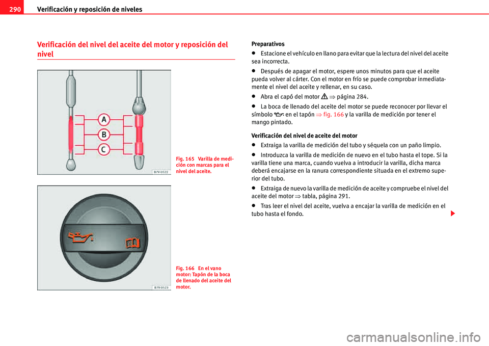 Seat Alhambra 2011  Manual del propietario (in Spanish) Verificación y reposición de niveles 290
Verificación del nivel del aceite del motor y reposición del 
nivel
Preparativos
�xEstacione el vehículo en llano para evitar que la lectura del nivel del