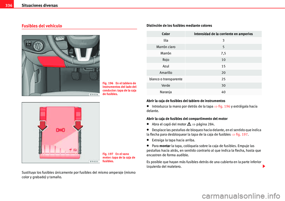 Seat Alhambra 2011  Manual del propietario (in Spanish) Situaciones diversas 336
Fusibles del vehículo
Sustituya los fusibles únicamente por fusibles del mismo amperaje (mismo 
color y grabado) y tamaño.Distinción de los fusibles mediante colores
Abrir