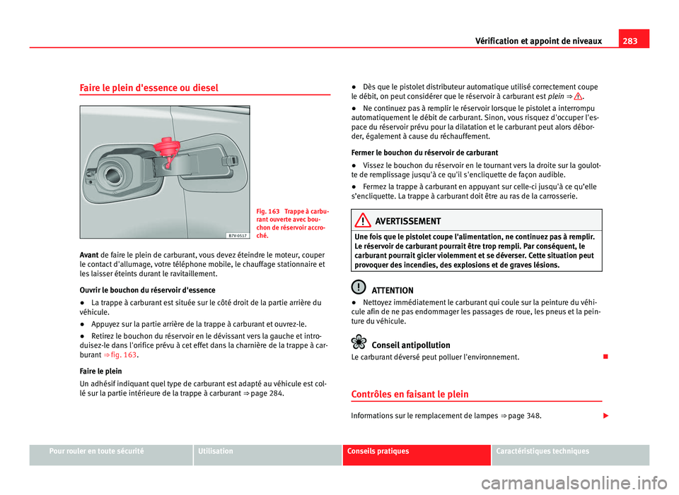 Seat Alhambra 2011  Manuel du propriétaire (in French)  283
Vérification et appoint de niveaux
Faire le plein d'essence ou diesel Fig. 163  Trappe à carbu-
rant
 ou
verte avec bou-
chon de réservoir accro-
ché.
Avant de faire le plein de carburant,