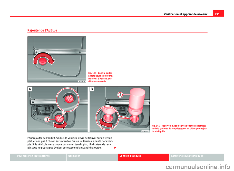 Seat Alhambra 2011  Manuel du propriétaire (in French)  291
Vérification et appoint de niveaux
Rajouter de l'AdBlue Fig. 164  Dans la partie
arrière g
auc
he du coffre :
réservoir d'AdBlue, der-
rière un couvercle. Fig. 165  Réservoir d'Ad