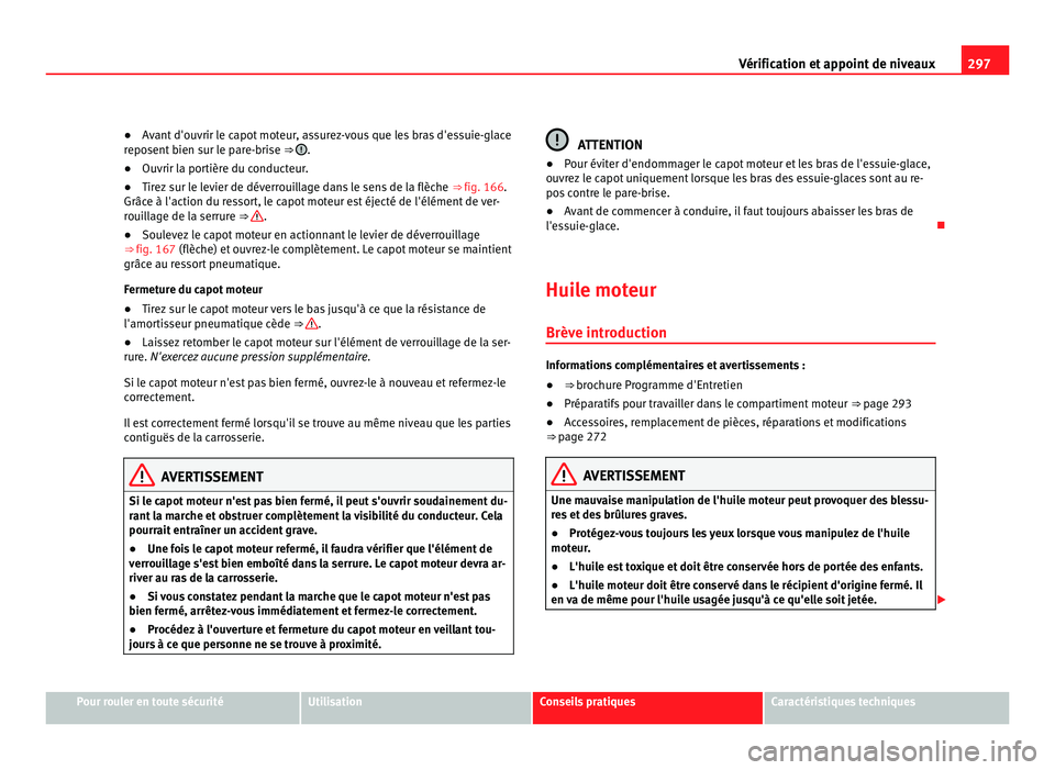 Seat Alhambra 2011  Manuel du propriétaire (in French)  297
Vérification et appoint de niveaux
● Avant d'ouvrir le capot moteur, assurez-vous que les bras d'essuie-glace
r epo
sent bien sur le pare-brise  ⇒  .
● Ouvrir la portière du cond