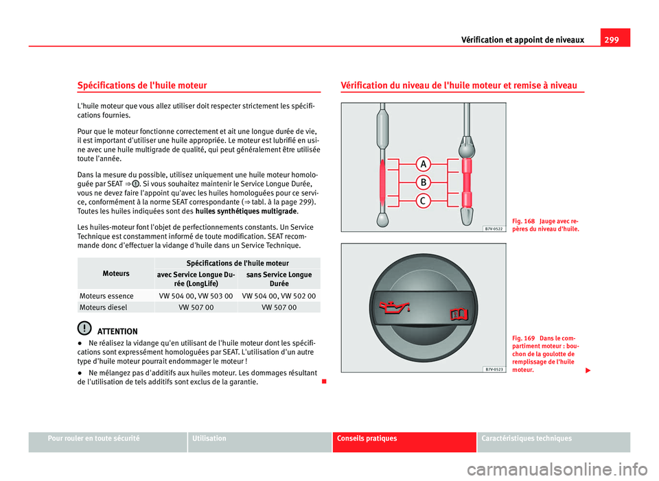 Seat Alhambra 2011  Manuel du propriétaire (in French)  299
Vérification et appoint de niveaux
Spécifications de l'huile moteur L'huile moteur que vous allez utiliser doit respecter strictement les spécifi-
cation
s
 fournies.
Pour que le moteur