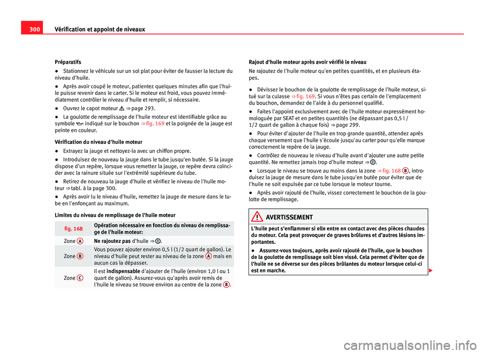 Seat Alhambra 2011  Manuel du propriétaire (in French)  300
Vérification et appoint de niveaux
Préparatifs
●Stationnez le véhicule sur un sol plat pour éviter de fausser la lecture du
nive au d'hui
le.
● Après avoir coupé le moteur, patientez