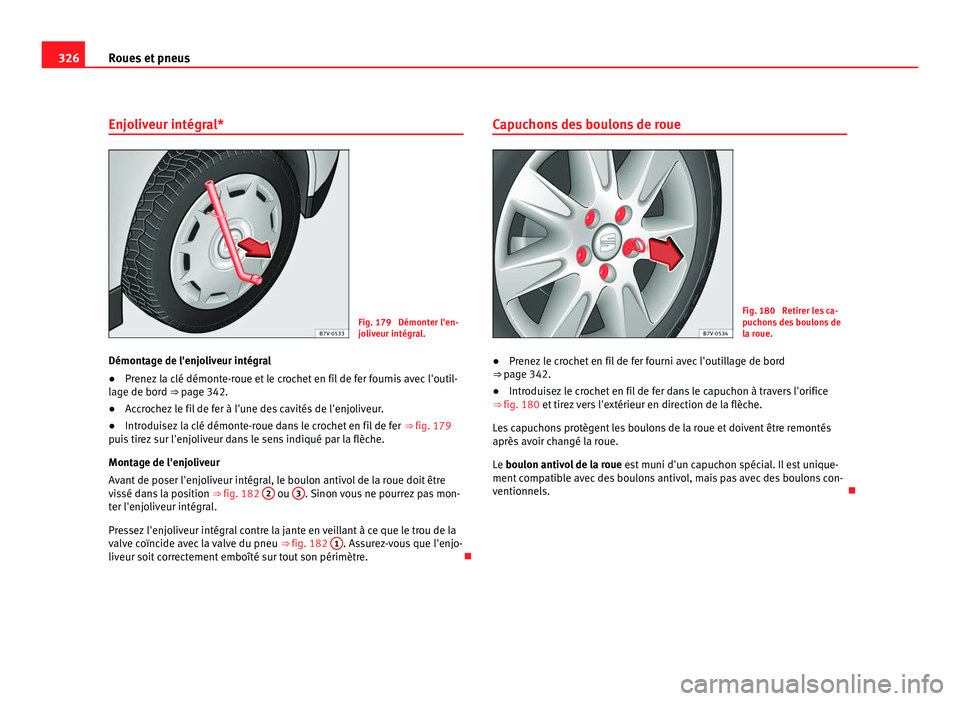 Seat Alhambra 2011  Manuel du propriétaire (in French)  326
Roues et pneus
Enjoliveur intégral* Fig. 179  Démonter l'en-
jo
liv
eur intégral.
Démontage de l'enjoliveur intégral
● Prenez la clé démonte-roue et le crochet en fil de fer fourn