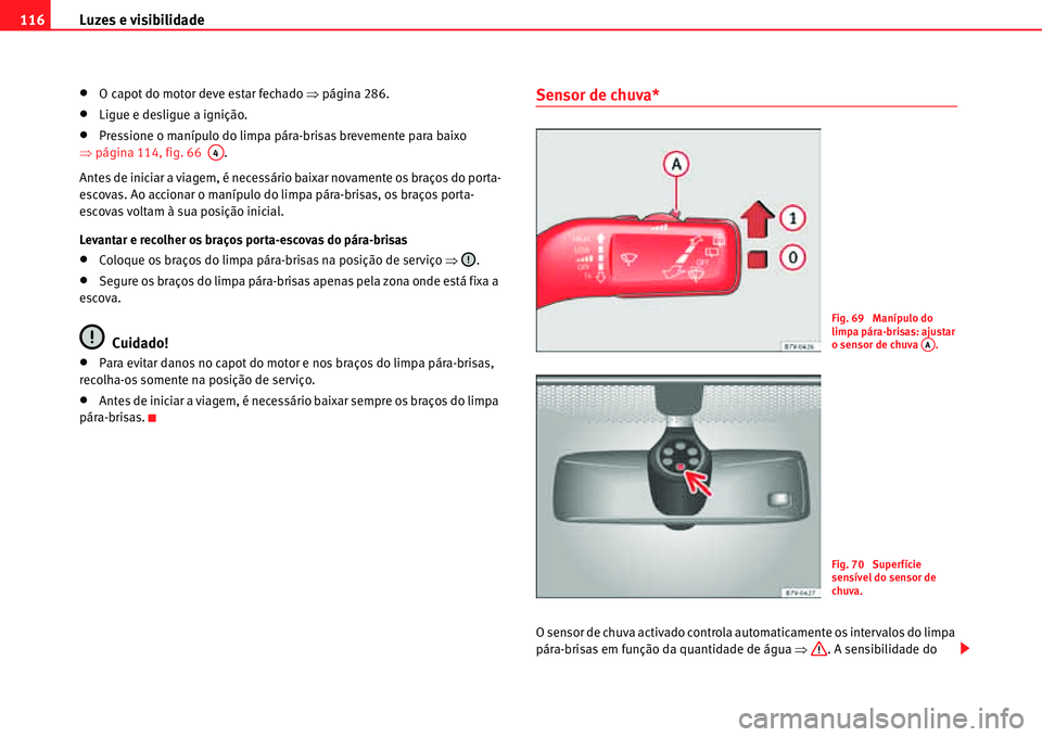Seat Alhambra 2011  Manual do proprietário (in Portuguese)  Luzes e visibilidade 116
�xO capot do motor deve estar fechado �Ÿpágina 286.
�xLigue e desligue a ignição.
�xPressione o manípulo do limpa pára-brisas brevemente para baixo 
�Ÿpágina 114, fig.