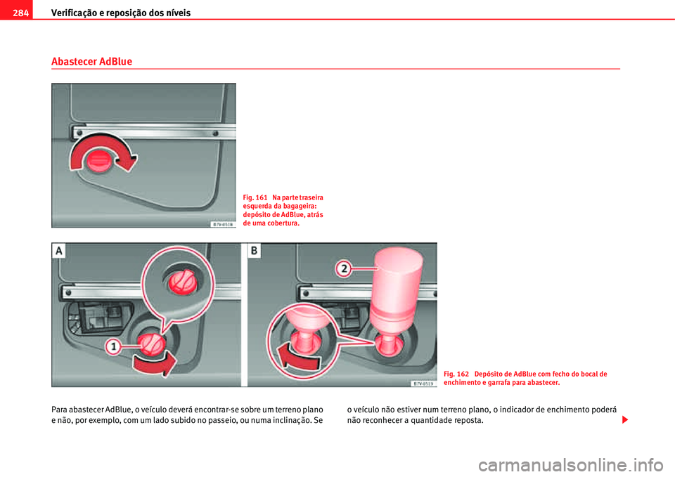 Seat Alhambra 2011 Manual do proprietário (in Portuguese) Verificação e reposição dos nÃveis 284
Abastecer AdBlue
Para abastecer AdBlue, o veÃculo deverá encontrar-se sobre um terreno plano
e não, por exemplo, com um lado subido no passeio, ou numa Seat Alhambra 2011 Manual do proprietário (in Portuguese) Verificação e reposição dos nÃveis 284
Abastecer AdBlue
Para abastecer AdBlue, o veÃculo deverá encontrar-se sobre um terreno plano
e não, por exemplo, com um lado subido no passeio, ou numa