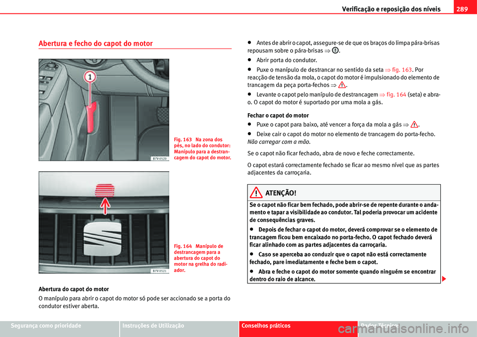 Seat Alhambra 2011  Manual do proprietário (in Portuguese)  Verificação e reposição dos níveis289
Segurança como prioridadeInstruções de UtilizaçãoConselhos práticosDados Técnicos
Abertura e fecho do capot do motor
Abertura do capot do motor
O man