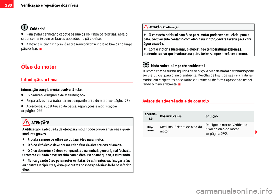 Seat Alhambra 2011  Manual do proprietário (in Portuguese)  Verificação e reposição dos níveis 290
Cuidado!
�xPara evitar danificar o capot e os braços do limpa pára-brisas, abra o 
capot somente com os braços apoiados no pára-brisas.
�xAntes de inici