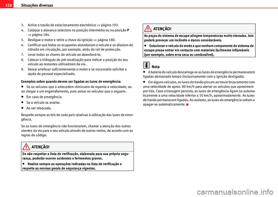 Seat Alhambra 2011  Manual do proprietário (in Portuguese)  Situações diversas 328
3. Active o travão de estacionamento electrónico �Ÿpágina 193.
4. Coloque a alavanca selectora na posição intermédia ou na posição P 
�Ÿpágina 184.
5. Desligue o mo