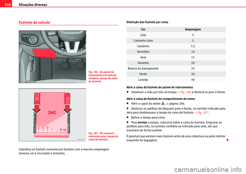 Seat Alhambra 2011  Manual do proprietário (in Portuguese)  Situações diversas 338
Fusíveis do veículo
Substitua os fusíveis somente por fusíveis com a mesma amperagem 
(mesma cor e inscrição) e tamanho.Distinção dos fusíveis por cores
Abrir a caixa