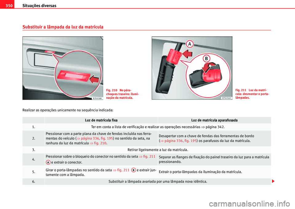 Seat Alhambra 2011 Manual do proprietário (in Portuguese) Situações diversas 350
Substituir a lâmpada da luz da matrícula
Realizar as operações unicamente na sequência indicada:
Fig. 210 No pára-
choques traseiro: ilumi-
nação da matrícula.Fig. 2 Seat Alhambra 2011 Manual do proprietário (in Portuguese) Situações diversas 350
Substituir a lâmpada da luz da matrícula
Realizar as operações unicamente na sequência indicada:
Fig. 210 No pára-
choques traseiro: ilumi-
nação da matrícula.Fig. 2