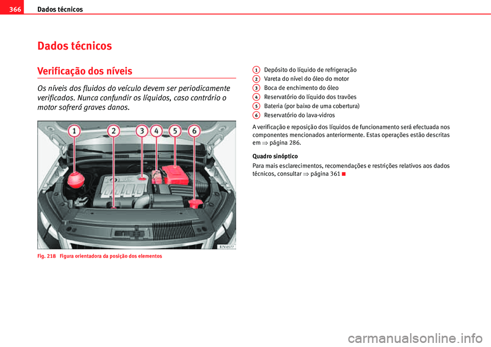 Seat Alhambra 2011  Manual do proprietário (in Portuguese)  Dados técnicos 366
Dados técnicos
Verificação dos níveis
Os níveis dos fluidos do veículo devem ser periodicamente 
verificados. Nunca confundir os líquidos, caso contrário o 
motor sofrerá 