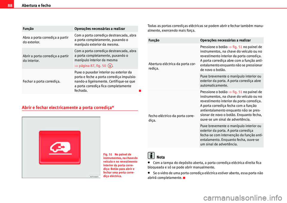 Seat Alhambra 2011  Manual do proprietário (in Portuguese)  Abertura e fecho 88
Abrir e fechar electricamente a porta corrediça*
Todas as portas corrediças eléctricas se podem abrir e fechar também manu-
almente, exercendo mais força.
Nota
�xCom a tampa d