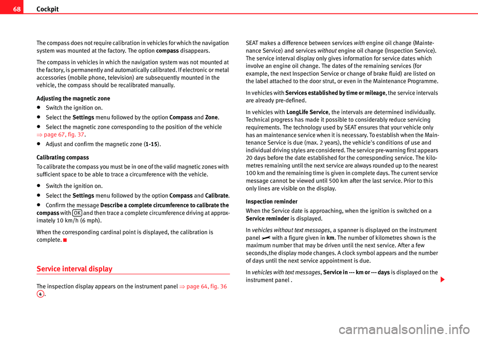 Seat Alhambra 2010  Owners Manual Cockpit 68
The compass does not require calibration in vehicles for which the navigation 
system was mounted at the factory. The option compass disappears.
The compass in vehicles in which the navigat