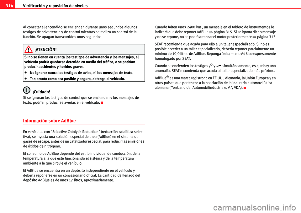 Seat Alhambra 2010  Manual del propietario (in Spanish) Verificación y reposición de niveles 314
Al conectar el encendido se encienden durante unos segundos algunos 
testigos de advertencia y de control mientras se realiza un control de la 
función. Se 