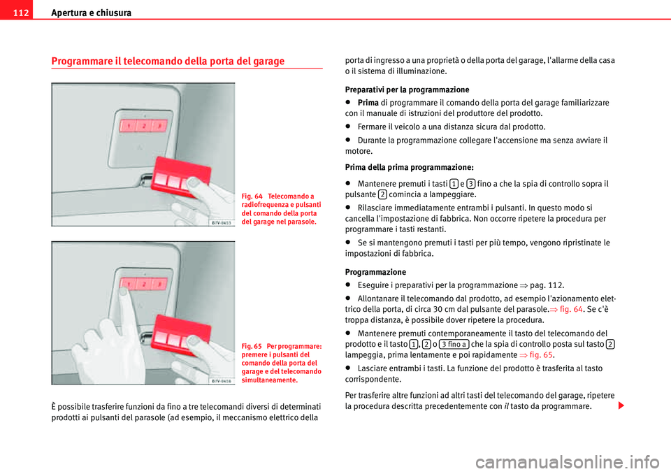 Seat Alhambra 2010  Manuale del proprietario (in Italian) Apertura e chiusura 112
Programmare il telecomando della porta del garage
È possibile trasferire funzioni da fino a tre telecomandi diversi di determinati 
prodotti ai pulsanti del parasole (ad esemp