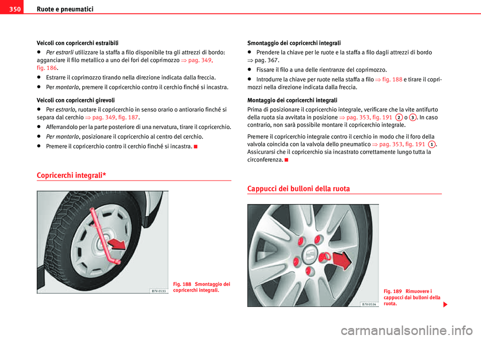 Seat Alhambra 2010  Manuale del proprietario (in Italian) Ruote e pneumatici 350
Veicoli con copricerchi estraibili
�xPer estrarli utilizzare la staffa a filo disponibile tra gli attrezzi di bordo: 
agganciare il filo metallico a uno dei fori del coprimozzo 