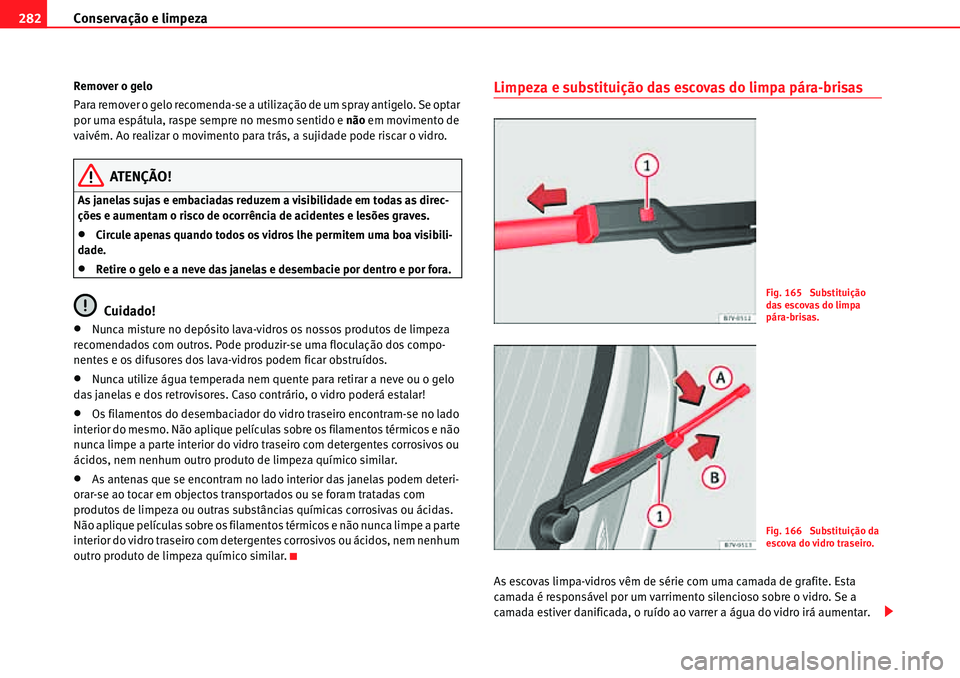Seat Alhambra 2010  Manual do proprietário (in Portuguese)  Conservação e limpeza 282
Remover o gelo
Para remover o gelo recomenda-se a utilização de um spray antigelo. Se optar 
por uma espátula, raspe sempre no mesmo sentido e não em movimento de 
vaiv