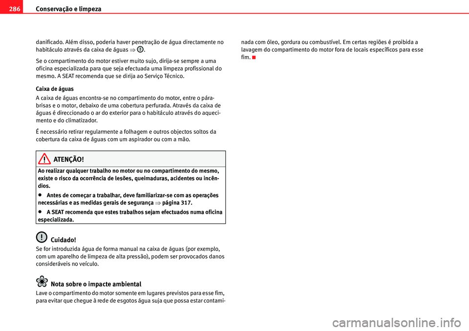 Seat Alhambra 2010  Manual do proprietário (in Portuguese)  Conservação e limpeza 286
danificado. Além disso, poderia haver penetração de água directamente no 
habitáculo através da caixa de águas �Ÿ.
Se o compartimento do motor estiver muito sujo, d