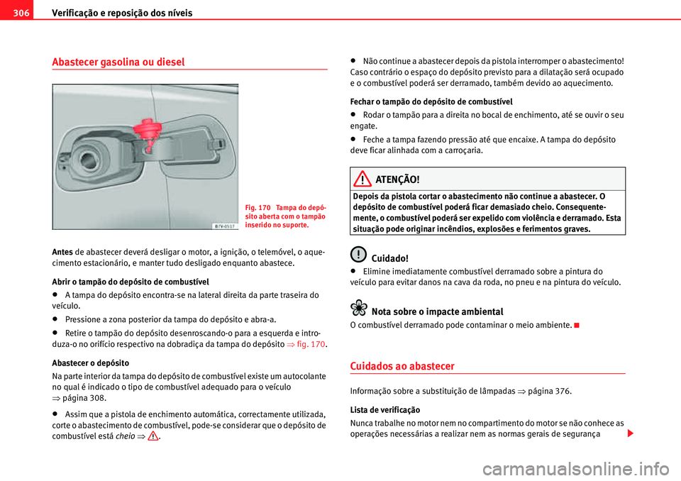 Seat Alhambra 2010  Manual do proprietário (in Portuguese)  Verificação e reposição dos níveis 306
Abastecer gasolina ou diesel
Antes de abastecer deverá desligar o motor, a ignição, o telemóvel, o aque-
cimento estacionário, e manter tudo desligado 