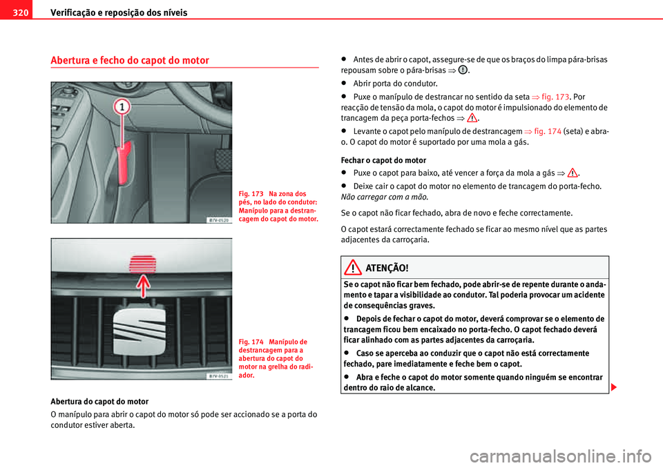 Seat Alhambra 2010  Manual do proprietário (in Portuguese)  Verificação e reposição dos níveis 320
Abertura e fecho do capot do motor
Abertura do capot do motor
O manípulo para abrir o capot do motor só pode ser accionado se a porta do 
condutor estiver