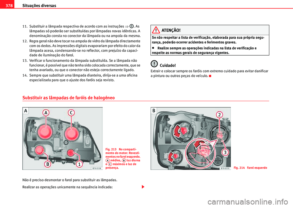 Seat Alhambra 2010  Manual do proprietário (in Portuguese)  Situações diversas 378
11. Substituir a lâmpada respectiva de acordo com as instruções �Ÿ. As 
lâmpadas só poderão ser substituídas por lâmpadas novas idênticas. A 
denominação consta no