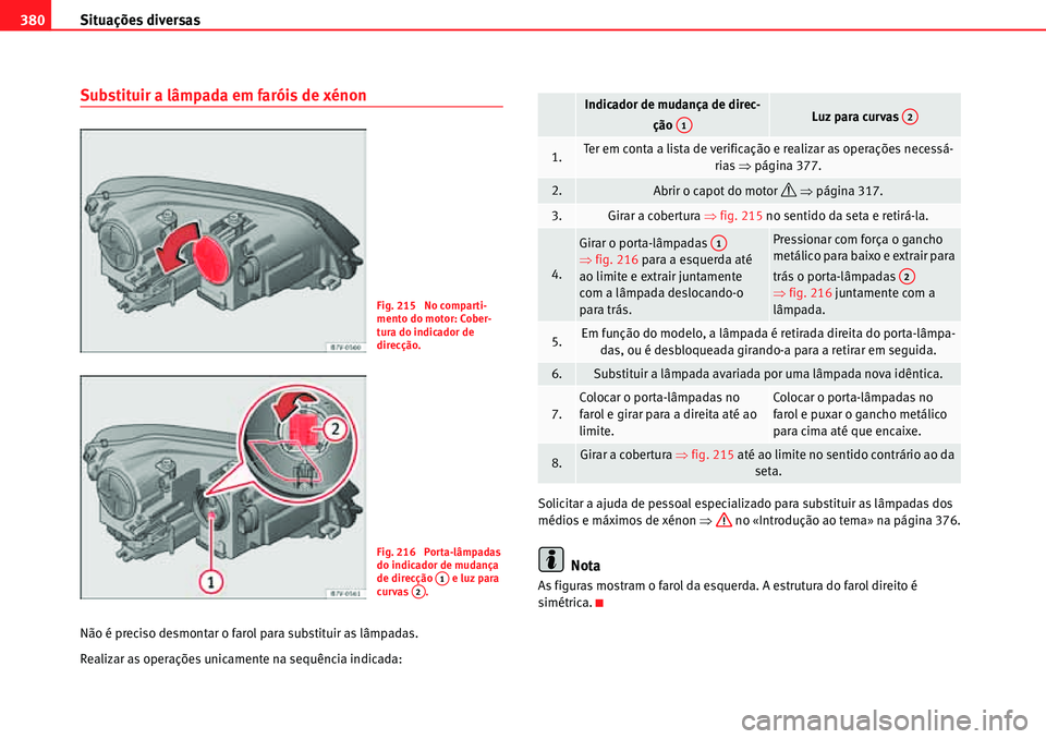 Seat Alhambra 2010 Manual do proprietário (in Portuguese) Situações diversas 380
Substituir a lâmpada em faróis de xénon
Não é preciso desmontar o farol para substituir as lâmpadas.
Realizar as operações unicamente na sequência indicada:Solicitar Seat Alhambra 2010 Manual do proprietário (in Portuguese) Situações diversas 380
Substituir a lâmpada em faróis de xénon
Não é preciso desmontar o farol para substituir as lâmpadas.
Realizar as operações unicamente na sequência indicada:Solicitar