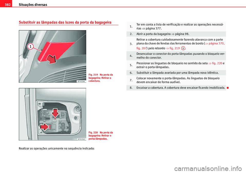 Seat Alhambra 2010 Manual do proprietário (in Portuguese) Situações diversas 382
Substituir as lâmpadas das luzes da porta da bagageira
Realizar as operações unicamente na sequência indicada:
Fig. 219 Na porta da
bagageira: Retirar a
cobertura.
Fig. Seat Alhambra 2010 Manual do proprietário (in Portuguese) Situações diversas 382
Substituir as lâmpadas das luzes da porta da bagageira
Realizar as operações unicamente na sequência indicada:
Fig. 219 Na porta da
bagageira: Retirar a
cobertura.
Fig.