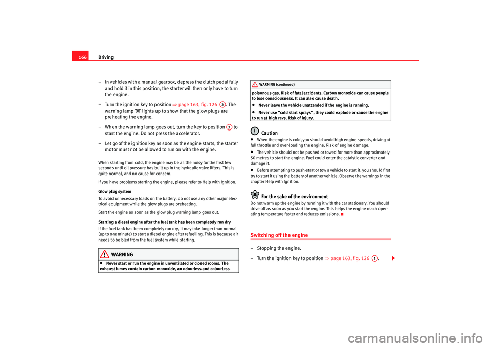 Seat Alhambra 2009  Owners Manual Driving
166
– In vehicles with a manual gearbox, depress the clutch pedal fully and hold it in this position, the starter will then only have to turn 
the engine.
– Turn the ignition key to positi