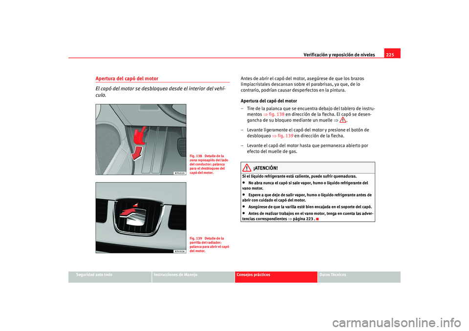 Seat Alhambra 2008 Manual del propietario (in Spanish) Verificación y reposición de niveles225
Seguridad ante todo
Instrucciones de Manejo
Consejos prácticos
Datos Técnicos
Apertura del capó del motor
El capó del motor se desbloquea desde el interio Seat Alhambra 2008 Manual del propietario (in Spanish) Verificación y reposición de niveles225
Seguridad ante todo
Instrucciones de Manejo
Consejos prácticos
Datos Técnicos
Apertura del capó del motor
El capó del motor se desbloquea desde el interio