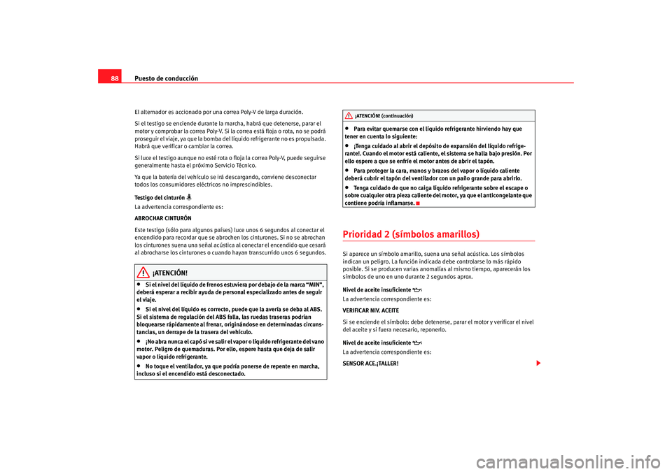 Seat Alhambra 2008  Manual del propietario (in Spanish) Puesto de conducción
88El alternador es accionado por una correa Poly-V de larga duración.
Si el testigo se enciende durante la marcha, habrá que detenerse, parar el 
motor y comprobar la correa Po