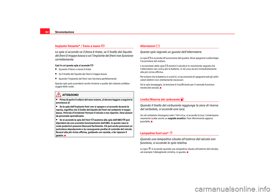 Seat Alhambra 2008  Manuale del proprietario (in Italian) Strumentazione
82Impianto frenante* / freno a mano 

 
La spia si accende se il freno è tirato, se il livello del liquido 
dei freni è troppo basso o se limpianto dei freni non funziona 
corrett