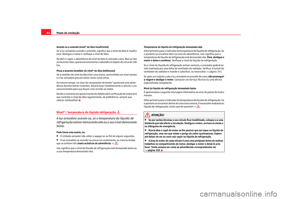 Seat Alhambra 2008  Manual do proprietário (in Portuguese)  Posto de condução
82Acende-se a amarelo (nível* de óleo insuficiente)
Se a luz avisadora acender a amarelo, significa que o nível do óleo é insufici-
ente. Desligue o motor e verifique o nível