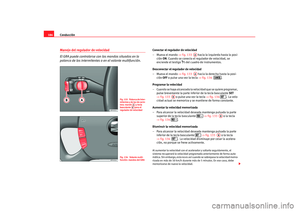 Seat Alhambra 2007  Manual del propietario (in Spanish) Conducción
186Manejo del regulador de velocidad
El GRA puede controlarse con los mandos situados en la 
palanca de los intermitentes o en el volante multifunción.
Conectar el regulador de velocidad
