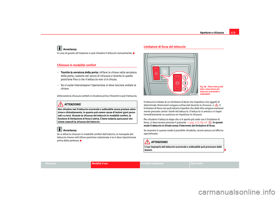 Seat Alhambra 2007  Manuale del proprietario (in Italian) Apertura e chiusura113
Sicurezza
Modalità duso
Consigli e assistenza
Dati tecnici
Avvertenza
In caso di guasto allimpianto si può chiudere il tettuccio manualmente.Chiusura in modalità comfort–
