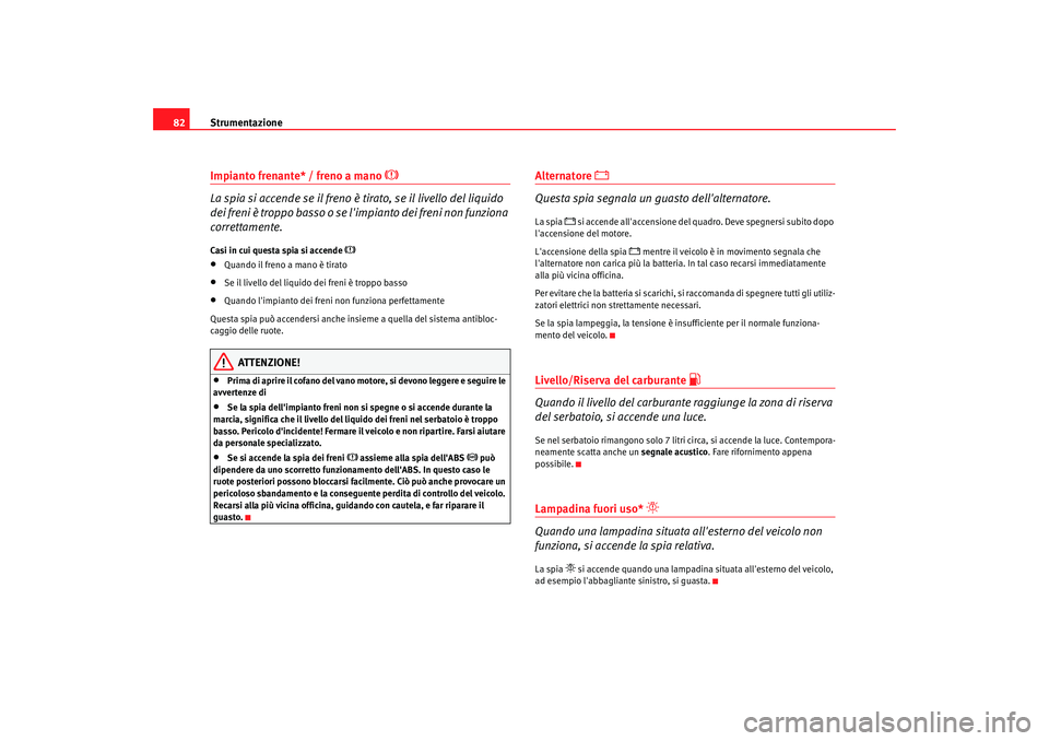 Seat Alhambra 2007  Manuale del proprietario (in Italian) Strumentazione
82Impianto frenante* / freno a mano 

 
La spia si accende se il freno è tirato, se il livello del liquido 
dei freni è troppo basso o se limpianto dei freni non funziona 
corrett