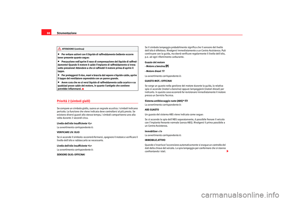 Seat Alhambra 2007  Manuale del proprietario (in Italian) Strumentazione
88•
Per evitare ustioni con il liquido di raffreddamento bollente occorre 
tener presente quanto segue:
•
Precauzione nellaprire il vaso di compensazione del liquido di raffred-
da