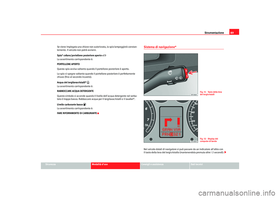Seat Alhambra 2007  Manuale del proprietario (in Italian) Strumentazione89
Sicurezza
Modalità duso
Consigli e assistenza
Dati tecnici
Se viene impiegata una chiave non autorizzata, la spia lampeggierà constan-
temente. Il veicolo non potrà avviarsi.
Spia