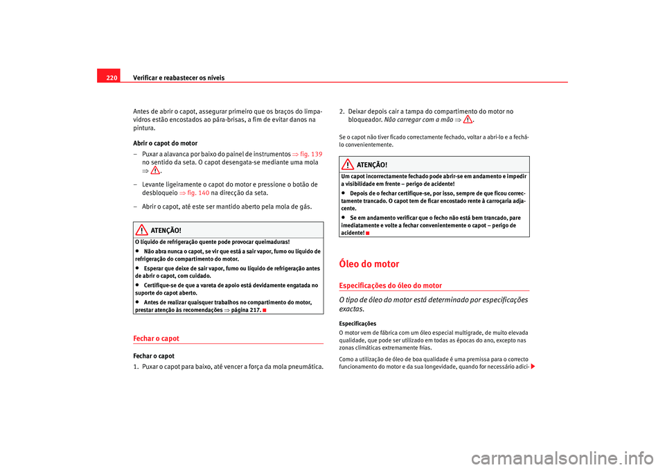 Seat Alhambra 2007 Manual do proprietário (in Portuguese) Verificar e reabastecer os níveis
220
Antes de abrir o capot, assegurar primeiro que os braços do limpa-
vidros estão encostados ao pára-brisas, a fim de evitar danos na
pintura.
Abrir o capot do Seat Alhambra 2007 Manual do proprietário (in Portuguese) Verificar e reabastecer os níveis
220
Antes de abrir o capot, assegurar primeiro que os braços do limpa-
vidros estão encostados ao pára-brisas, a fim de evitar danos na
pintura.
Abrir o capot do