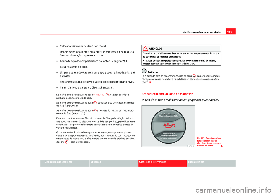 Seat Alhambra 2007 Manual do proprietário (in Portuguese) Verificar e reabastecer os níveis 223
Dispositivos de segurança
Utilização
Conselhos e Intervenções
Dados Técnicos
– Colocar o veículo num plano horizontal.
– Depois de parar o motor, agua Seat Alhambra 2007 Manual do proprietário (in Portuguese) Verificar e reabastecer os níveis 223
Dispositivos de segurança
Utilização
Conselhos e Intervenções
Dados Técnicos
– Colocar o veículo num plano horizontal.
– Depois de parar o motor, agua