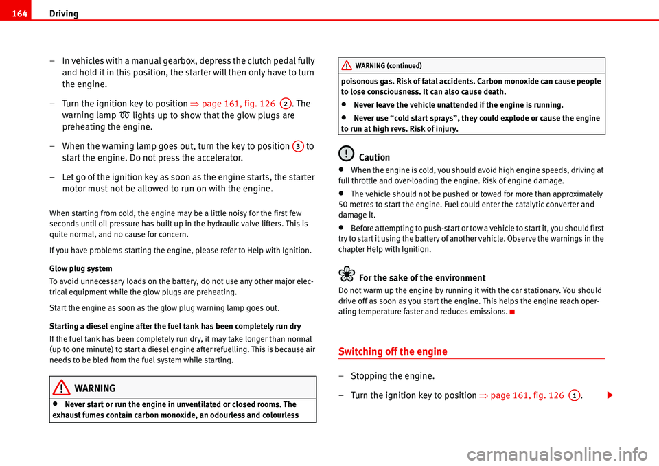 Seat Alhambra 2006  Owners Manual Driving 164
– In vehicles with a manual gearbox, depress the clutch pedal fully 
and hold it in this position, the starter will then only have to turn 
the engine.
– Turn the ignition key to posit