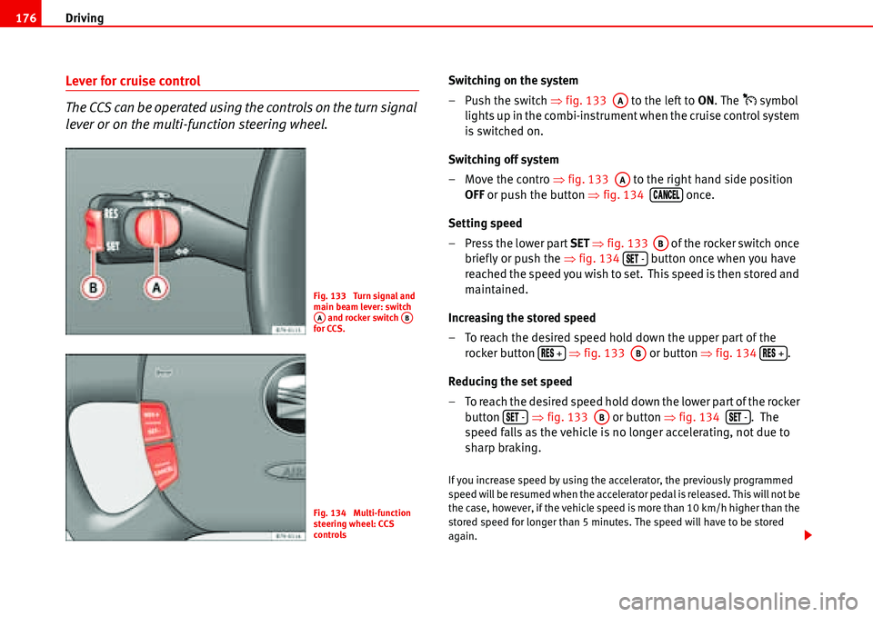 Seat Alhambra 2006  Owners Manual Driving 176
Lever for cruise control
The CCS can be operated using the controls on the turn signal 
lever or on the multi-function steering wheel.Switching on the system
– Push the switch �Ÿfig. 13