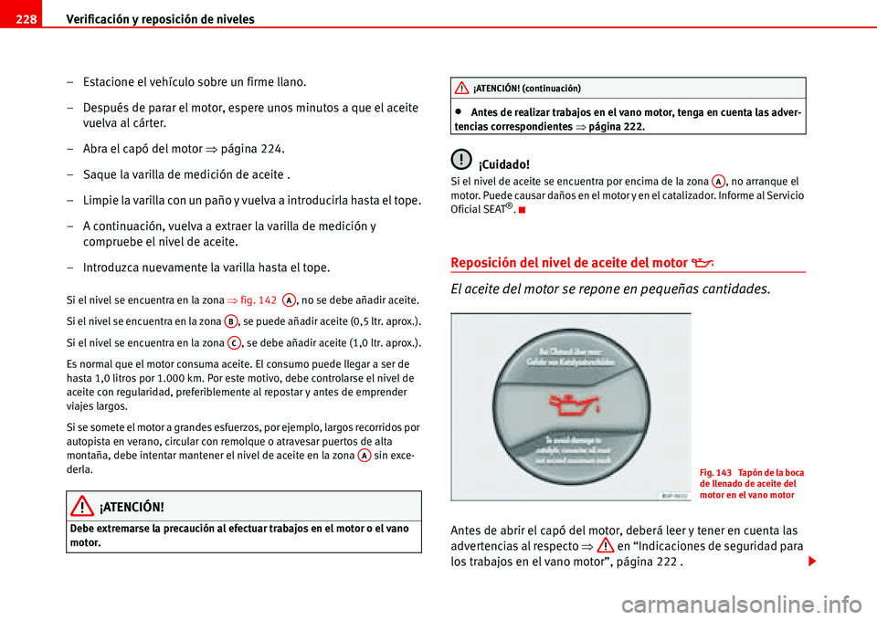 Seat Alhambra 2006 Manual del propietario (in Spanish) Verificación y reposición de niveles 228
– Estacione el vehículo sobre un firme llano.
– Después de parar el motor, espere unos minutos a que el aceite
vuelva al cárter.
– Abra el capó de Seat Alhambra 2006 Manual del propietario (in Spanish) Verificación y reposición de niveles 228
– Estacione el vehículo sobre un firme llano.
– Después de parar el motor, espere unos minutos a que el aceite
vuelva al cárter.
– Abra el capó de