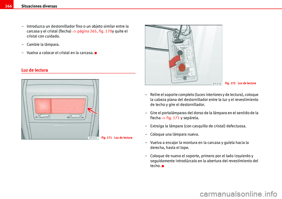 Seat Alhambra 2006  Manual del propietario (in Spanish) Situaciones diversas 266
– Introduzca un destornillador fino o un objeto similar entre la 
carcasa y el cristal (flecha) �Ÿpágina 265, fig. 170y quite el 
cristal con cuidado.
– Cambie la lámpa