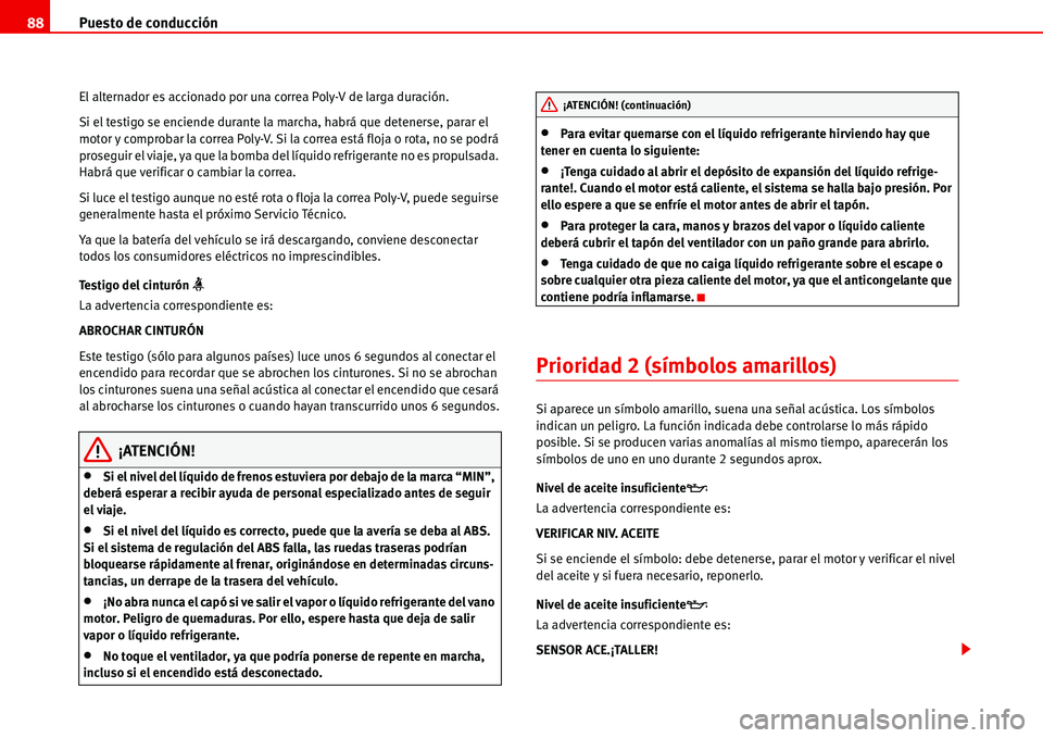 Seat Alhambra 2006  Manual del propietario (in Spanish) Puesto de conducción 88
El alternador es accionado por una correa Poly-V de larga duración.
Si el testigo se enciende durante la marcha, habrá que detenerse, parar el 
motor y comprobar la correa P