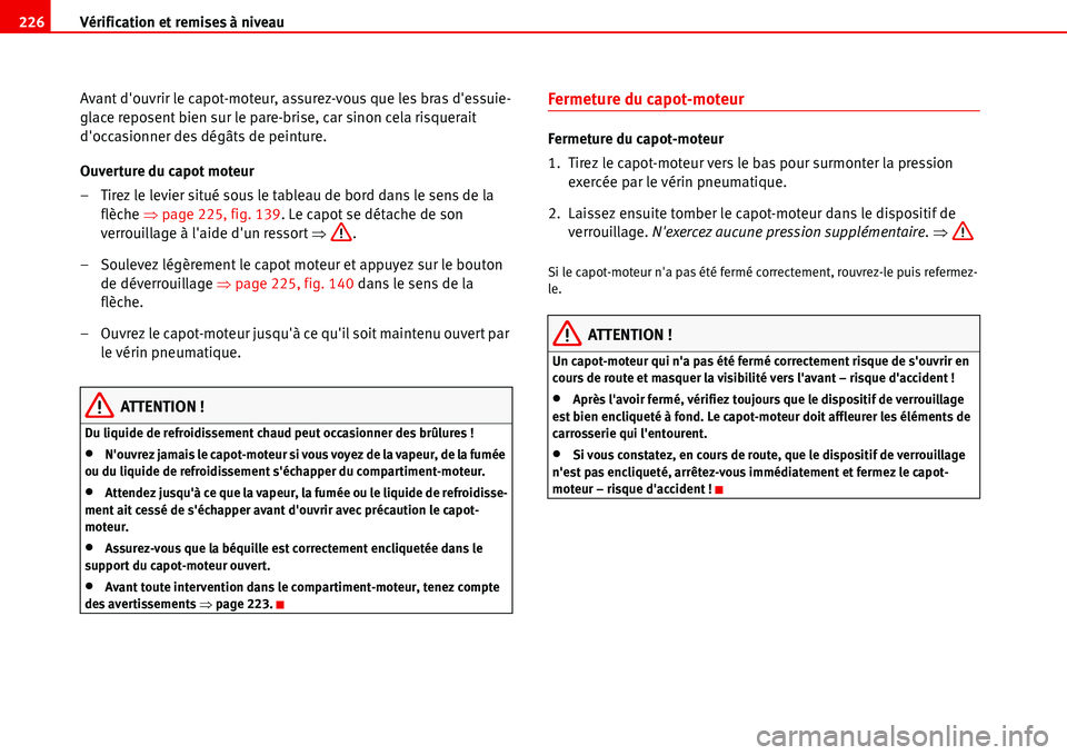 Seat Alhambra 2006  Manuel du propriétaire (in French)  Vérification et remises à niveau 226
Avant douvrir le capot-moteur, assurez-vous que les bras dessuie-
glace reposent bien sur le pare-brise, car sinon cela risquerait 
doccasionner des dégâts 