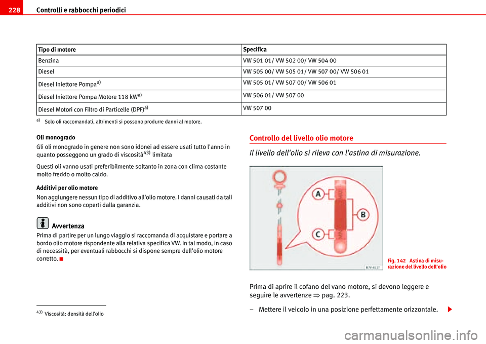 Seat Alhambra 2006  Manuale del proprietario (in Italian) Controlli e rabbocchi periodici 228
Oli monogrado
Gli oli monogrado in genere non sono idonei ad essere usati tutto lanno in 
quanto posseggono un grado di viscosità
43) limitata
Questi oli vanno us