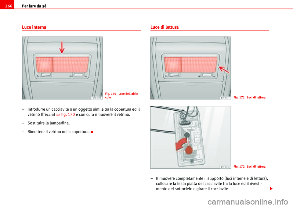 Seat Alhambra 2006  Manuale del proprietario (in Italian) Per fare da sé 266
Luce interna
– Introdurre un cacciavite o un oggetto simile tra la copertura ed il 
vetrino (freccia) �Ÿfig. 170 e con cura rimuovere il vetrino.
– Sostituire la lampadina.
